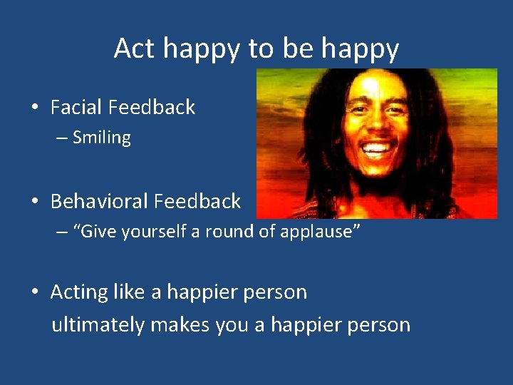 Act happy to be happy • Facial Feedback – Smiling • Behavioral Feedback –