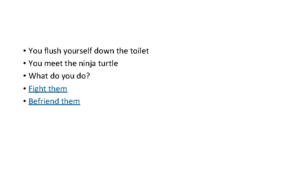  • You flush yourself down the toilet • You meet the ninja turtle