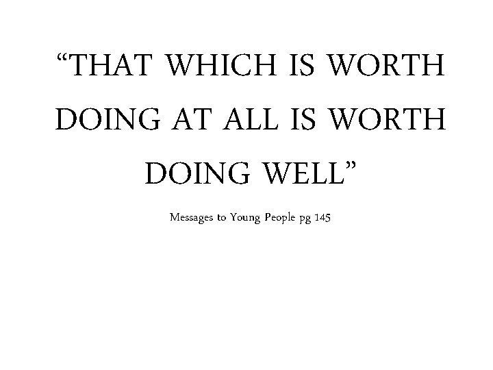 “THAT WHICH IS WORTH DOING AT ALL IS WORTH DOING WELL” Messages to Young