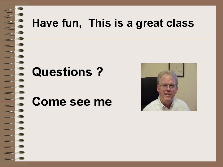 Have fun, This is a great class Questions ? Come see me Have fun, This is a great class Questions ? Come see me