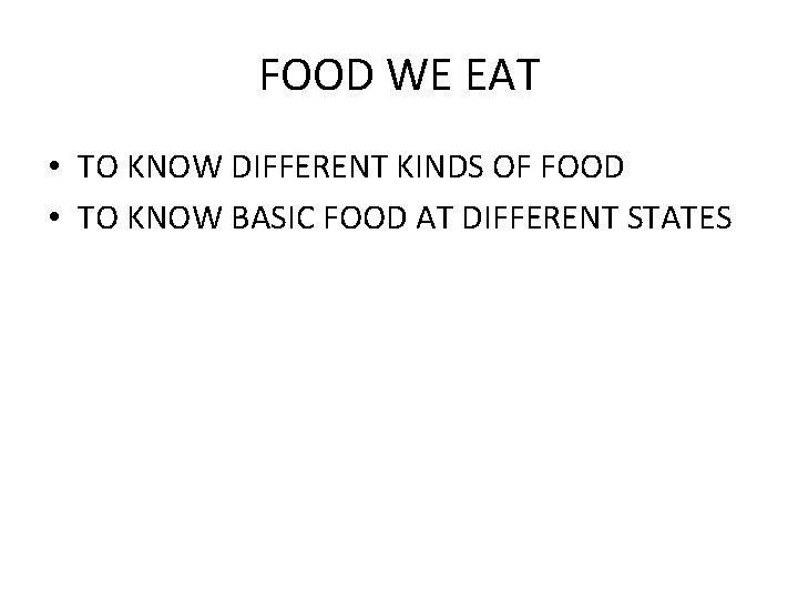 FOOD WE EAT • TO KNOW DIFFERENT KINDS OF FOOD • TO KNOW BASIC