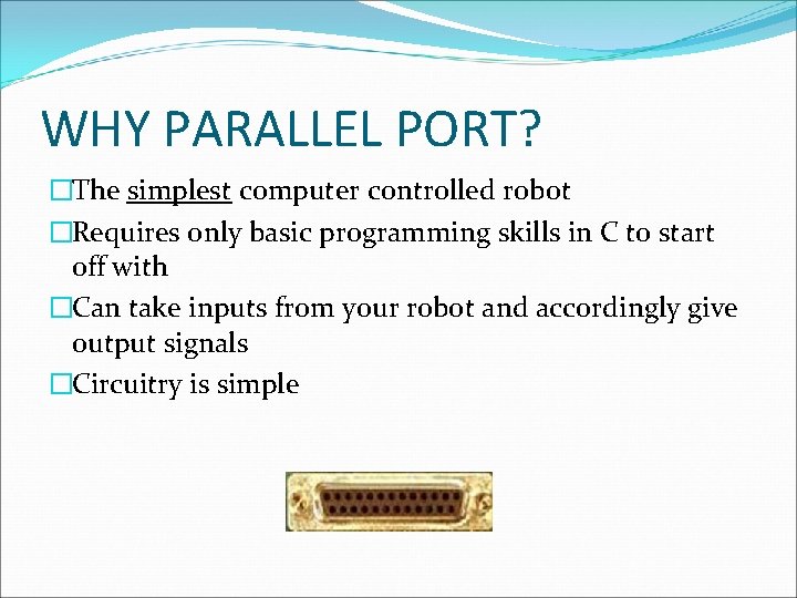 WHY PARALLEL PORT? �The simplest computer controlled robot �Requires only basic programming skills in