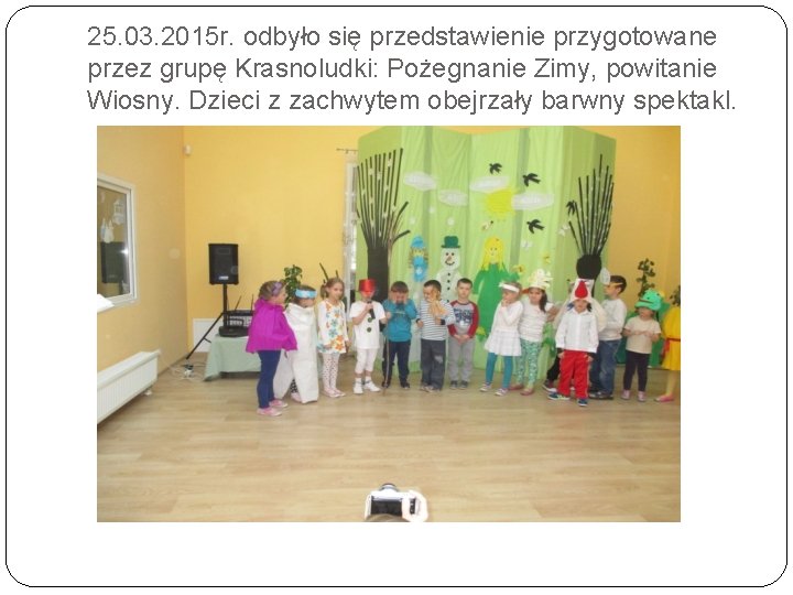 25. 03. 2015 r. odbyło się przedstawienie przygotowane przez grupę Krasnoludki: Pożegnanie Zimy, powitanie