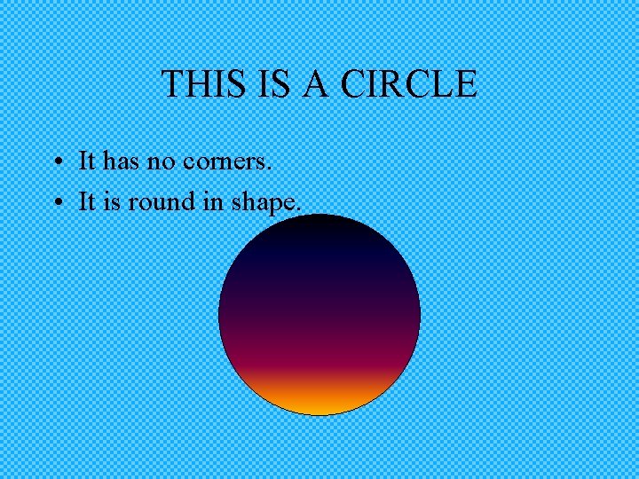 THIS IS A CIRCLE • It has no corners. • It is round in