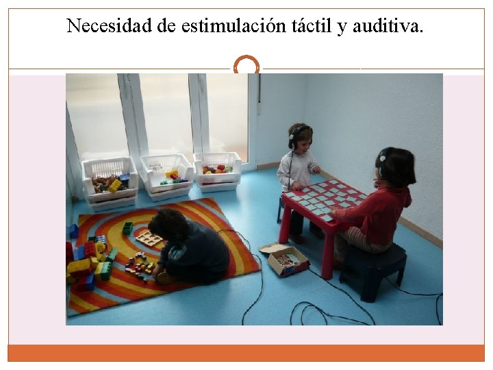 Necesidad de estimulación táctil y auditiva. 