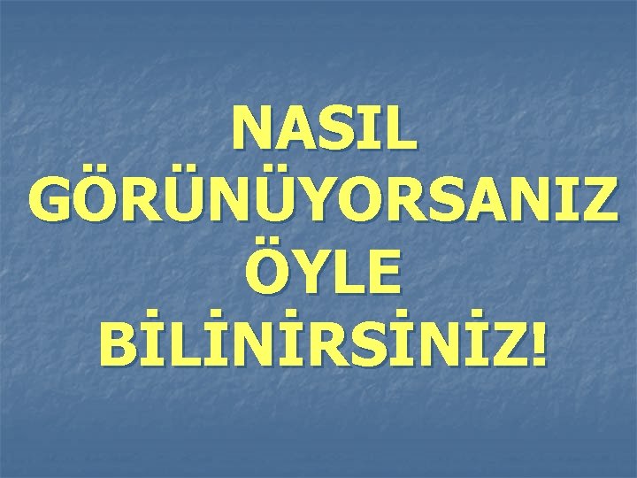 NASIL GÖRÜNÜYORSANIZ ÖYLE BİLİNİRSİNİZ! 