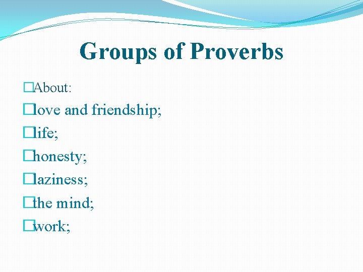 Groups of Proverbs �About: �love and friendship; �life; �honesty; �laziness; �the mind; �work; 