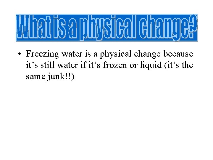  • Freezing water is a physical change because it’s still water if it’s
