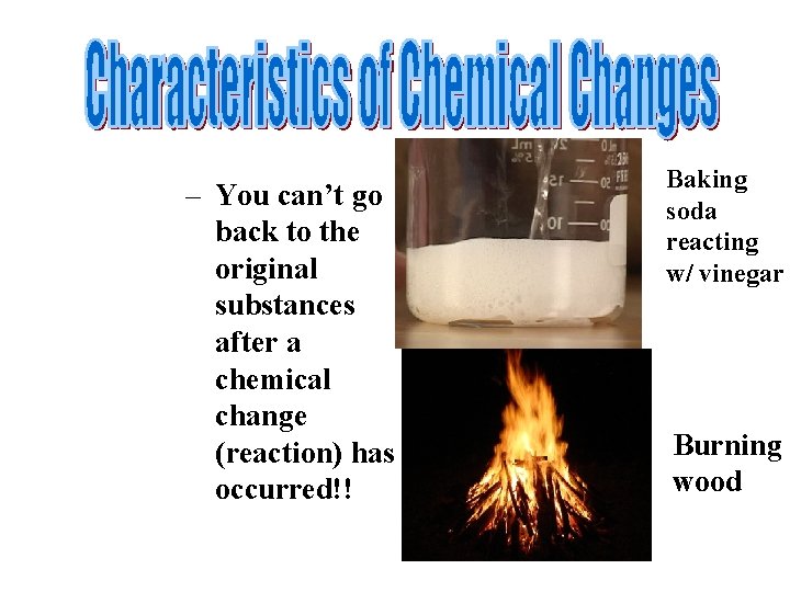 – You can’t go back to the original substances after a chemical change (reaction)