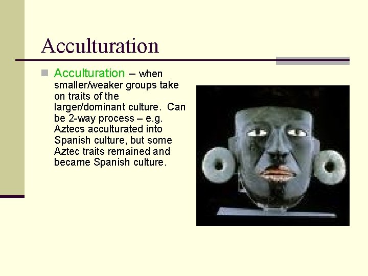 Acculturation n Acculturation – when smaller/weaker groups take on traits of the larger/dominant culture.