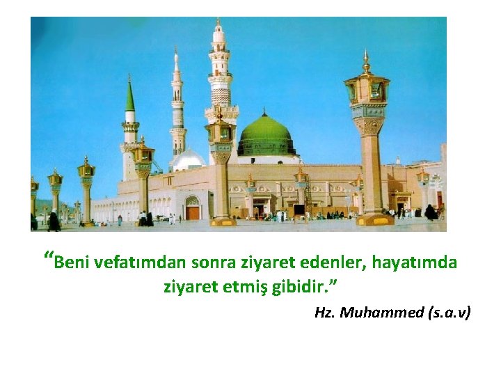 “Beni vefatımdan sonra ziyaret edenler, hayatımda ziyaret etmis gibidir. ” Hz. Muhammed (s. a.