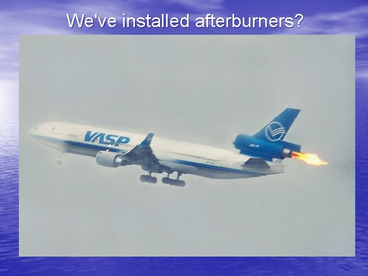 We've installed afterburners? 