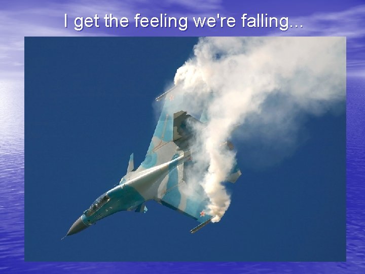 I get the feeling we're falling. . . 