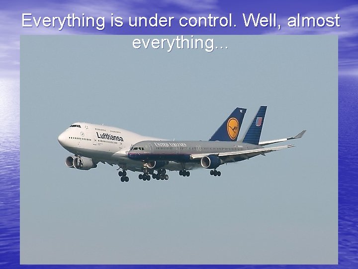 Everything is under control. Well, almost everything. . . 