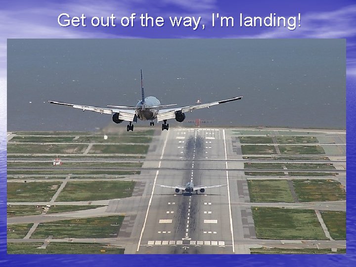 Get out of the way, I'm landing! 