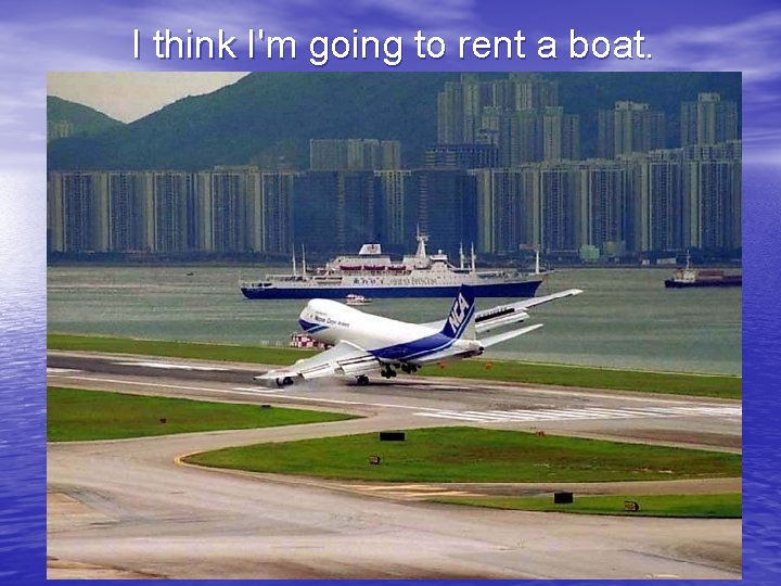 I think I'm going to rent a boat. 