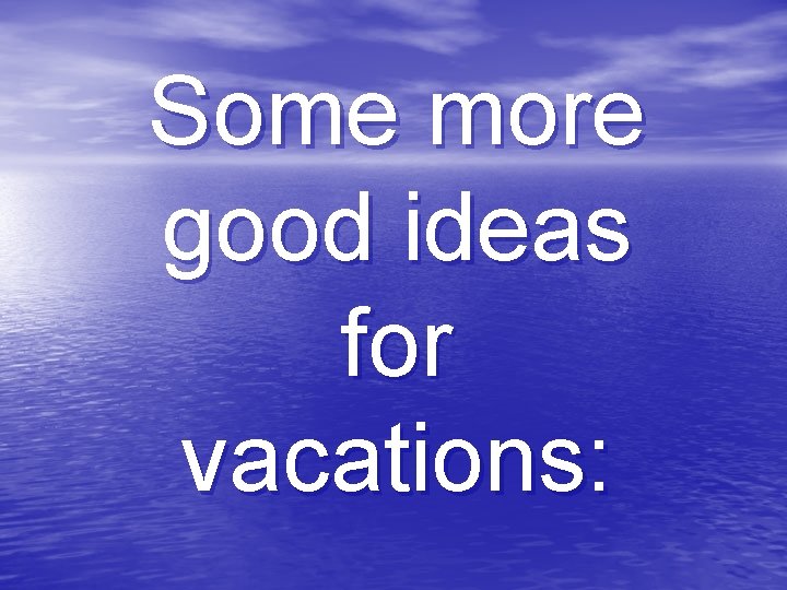 Some more good ideas for vacations: 