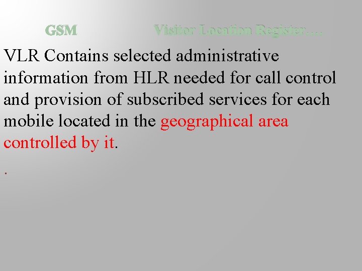 GSM Visitor Location Register…. VLR Contains selected administrative information from HLR needed for call