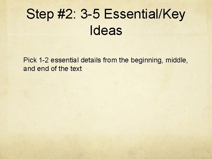 Step #2: 3 -5 Essential/Key Ideas Pick 1 -2 essential details from the beginning,