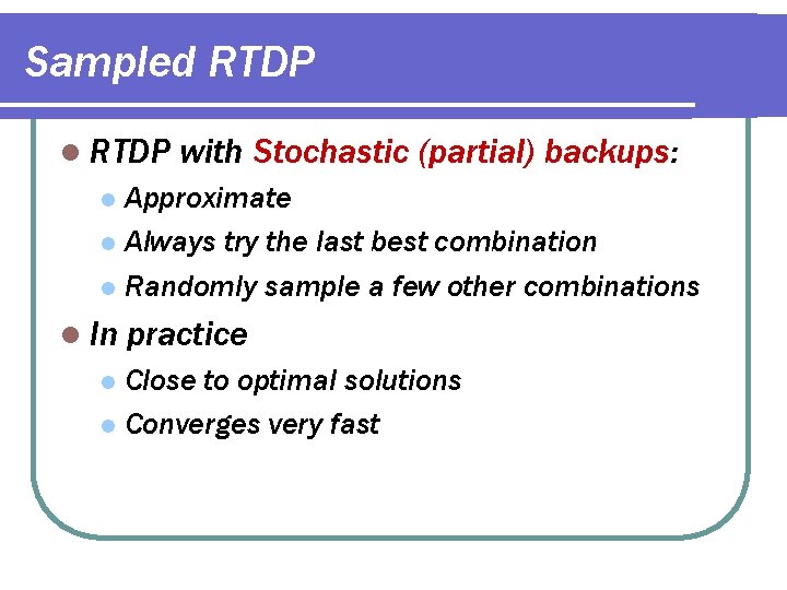 Sampled RTDP l RTDP with Stochastic (partial) backups: Approximate l Always try the last