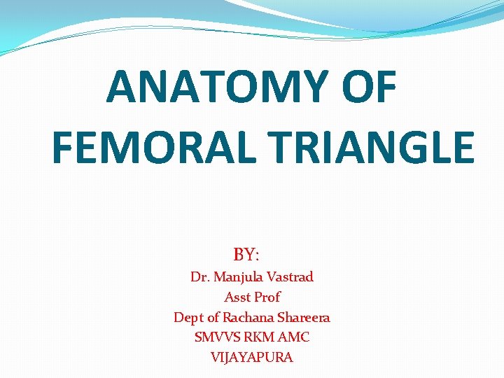 ANATOMY OF FEMORAL TRIANGLE BY: Dr. Manjula Vastrad Asst Prof Dept of Rachana Shareera