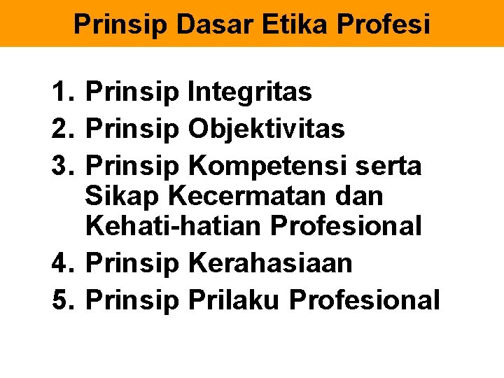 Prinsip Dasar Etika Profesi 1. Prinsip Integritas 2. Prinsip Objektivitas 3. Prinsip Kompetensi serta