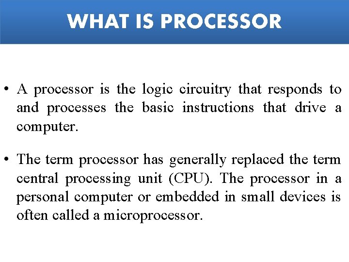 WHAT IS PROCESSOR • A processor is the logic circuitry that responds to and