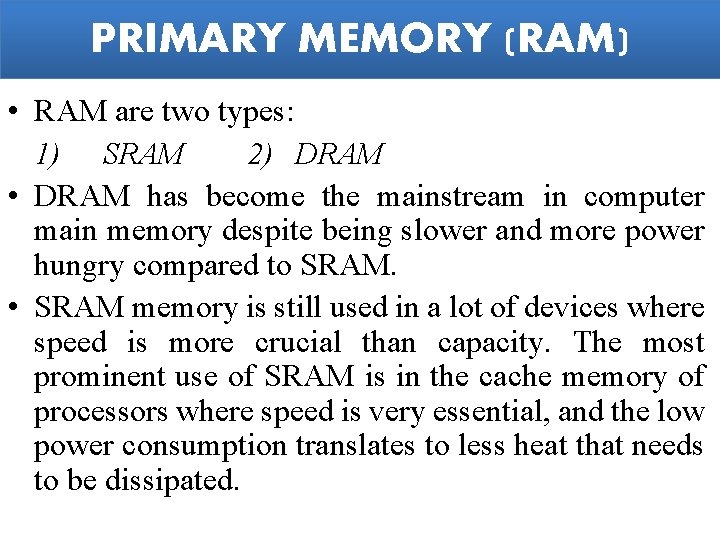 PRIMARY MEMORY (RAM) • RAM are two types: 1) SRAM 2) DRAM • DRAM