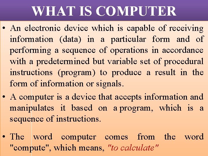 WHAT IS COMPUTER • An electronic device which is capable of receiving information (data)