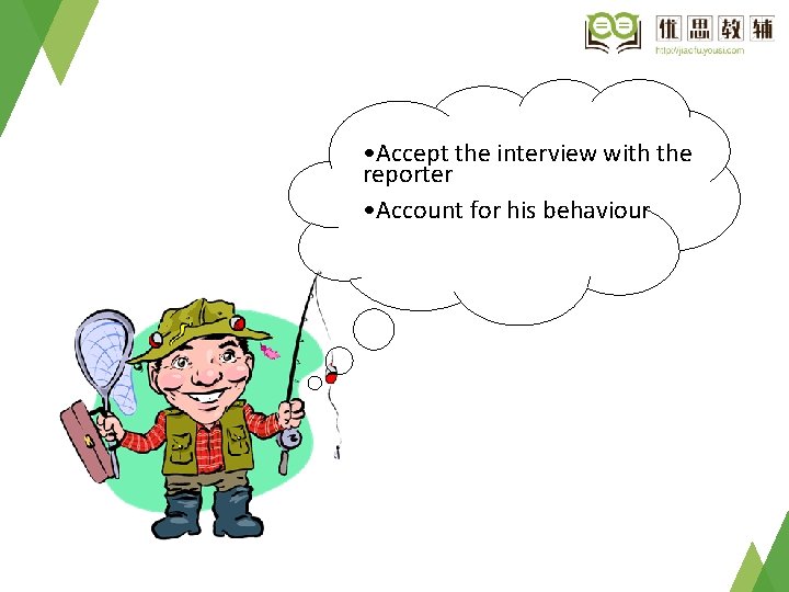• Accept the interview with the reporter • Account for his behaviour • Accept the interview with the reporter • Account for his behaviour