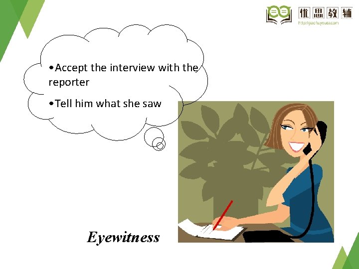 • Accept the interview with the reporter • Tell him what she saw • Accept the interview with the reporter • Tell him what she saw