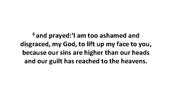 6 and prayed: ‘I am too ashamed and disgraced, my God, to lift up