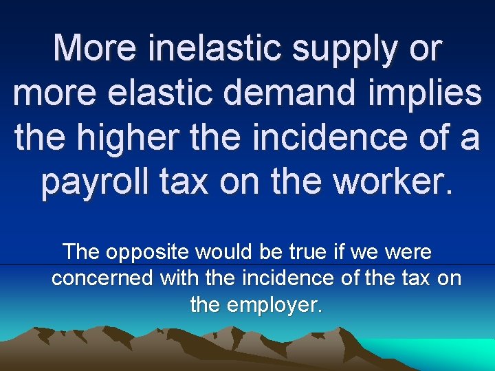 More inelastic supply or more elastic demand implies the higher the incidence of a