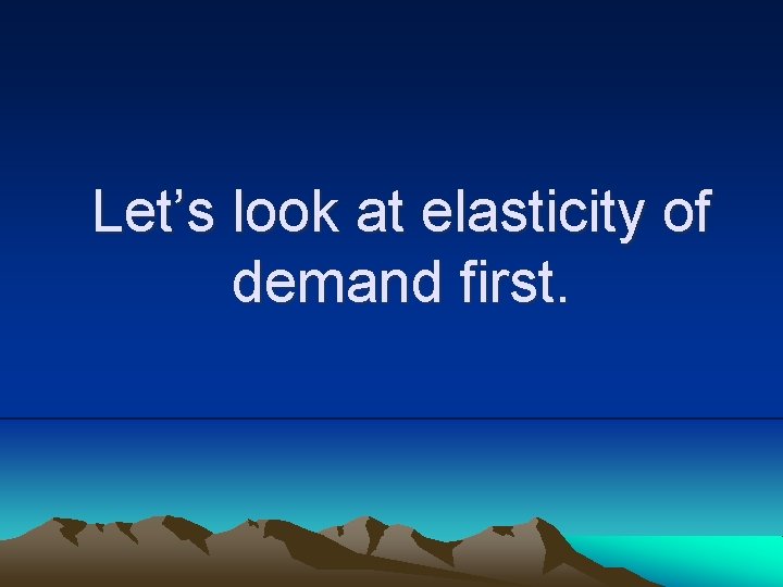 Let’s look at elasticity of demand first. 