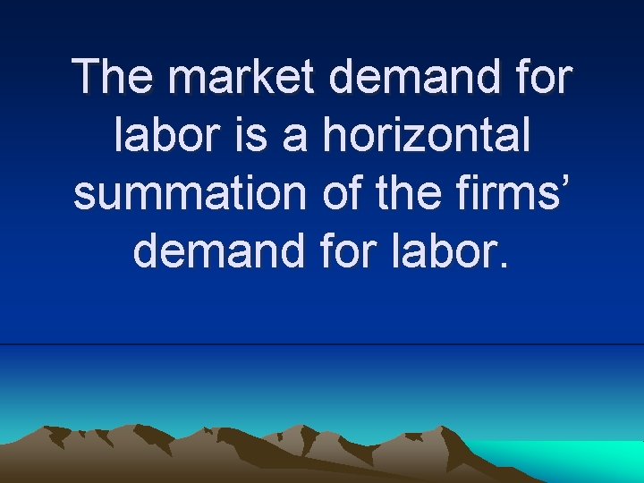 The market demand for labor is a horizontal summation of the firms’ demand for