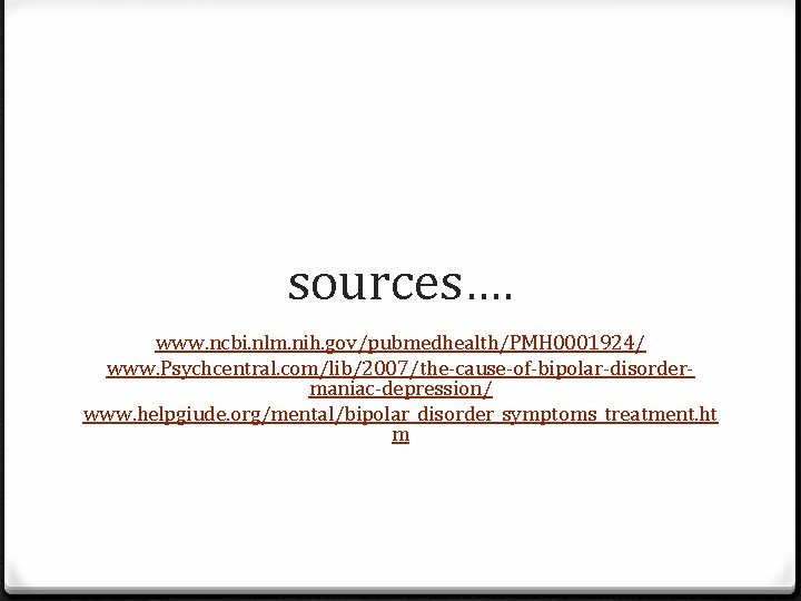 sources…. www. ncbi. nlm. nih. gov/pubmedhealth/PMH 0001924/ www. Psychcentral. com/lib/2007/the-cause-of-bipolar-disordermaniac-depression/ www. helpgiude. org/mental/bipolar_disorder_symptoms_treatment. ht