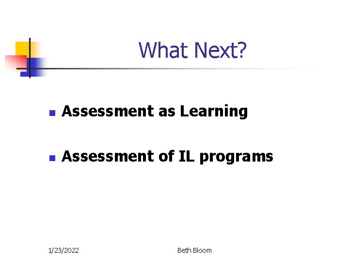 What Next? n Assessment as Learning n Assessment of IL programs 1/23/2022 Beth Bloom What Next? n Assessment as Learning n Assessment of IL programs 1/23/2022 Beth Bloom