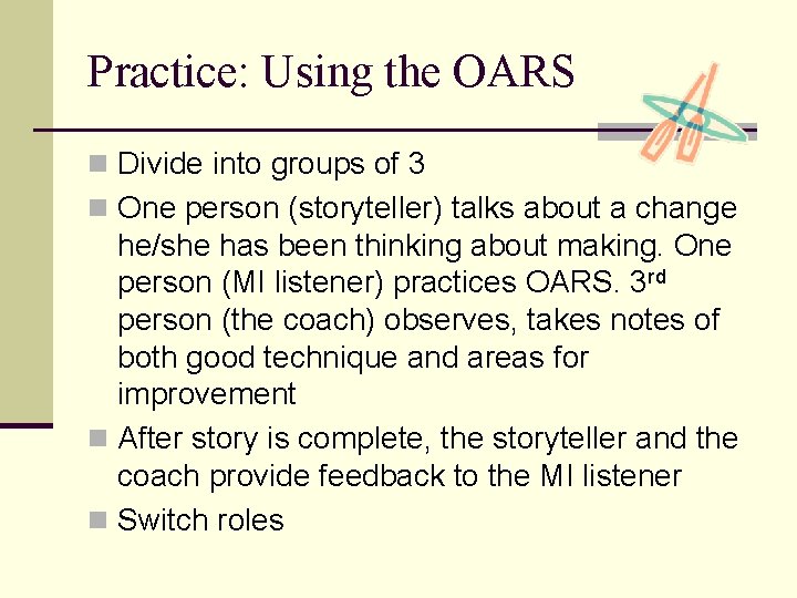 Practice: Using the OARS n Divide into groups of 3 n One person (storyteller)