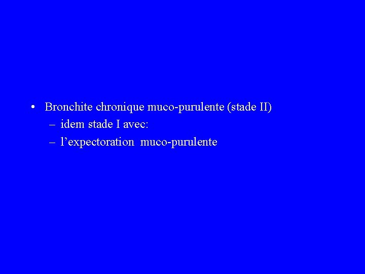  • Bronchite chronique muco-purulente (stade II) – idem stade I avec: – l’expectoration