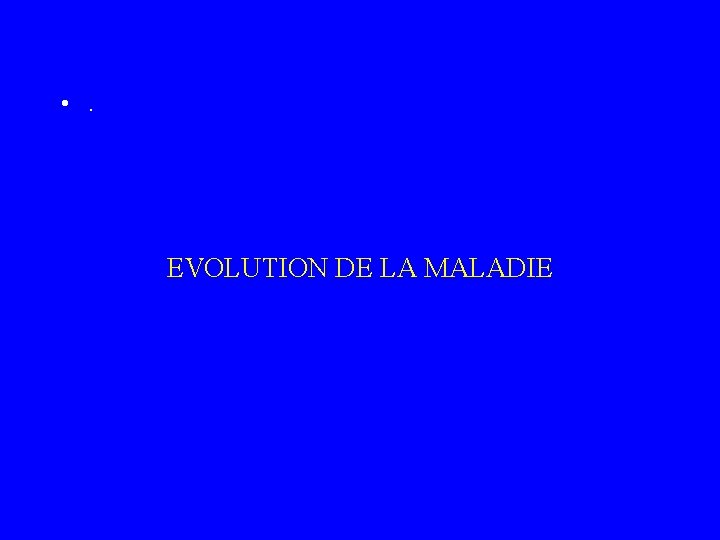  • . EVOLUTION DE LA MALADIE 