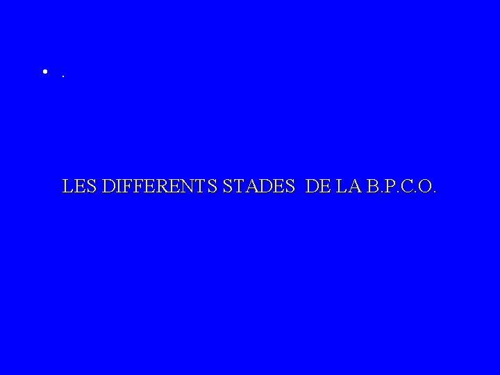  • . LES DIFFERENTS STADES DE LA B. P. C. O. 