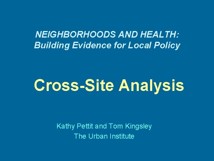 NEIGHBORHOODS AND HEALTH: Building Evidence for Local Policy Cross-Site Analysis Kathy Pettit and Tom