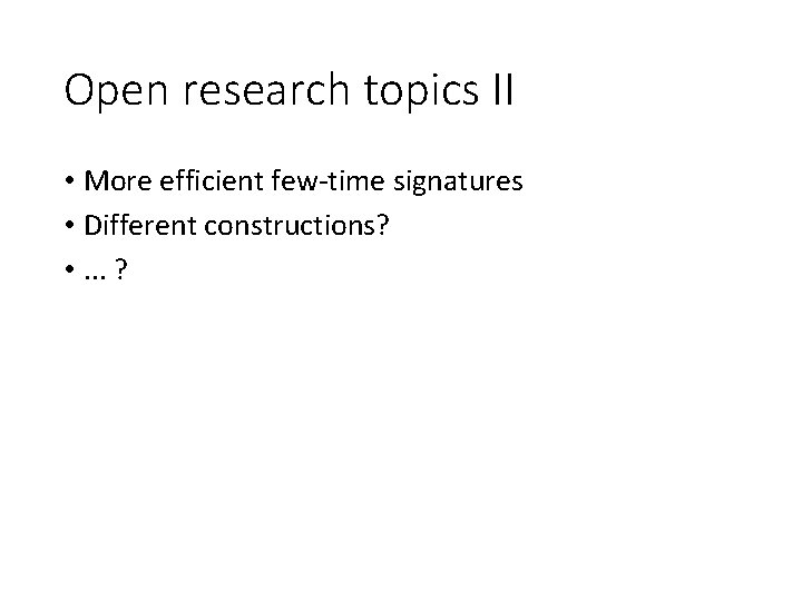Open research topics II • More efficient few-time signatures • Different constructions? • .