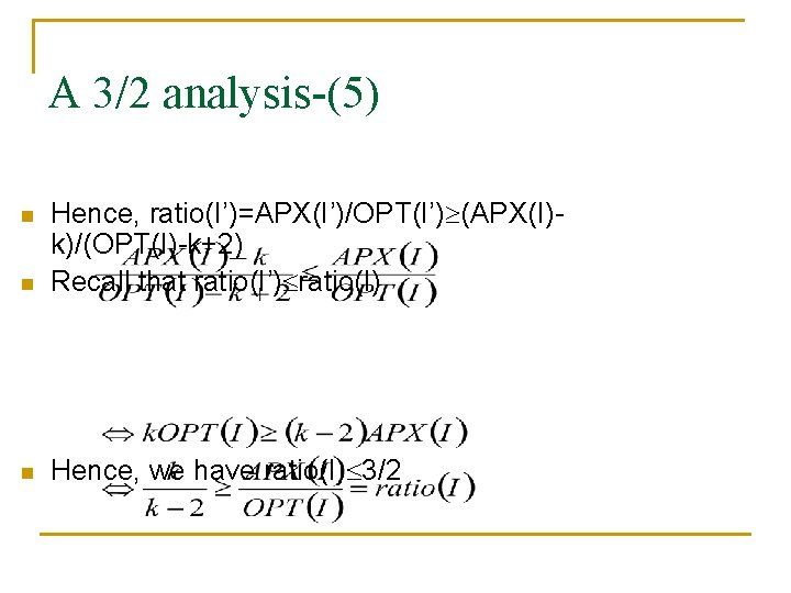 A 3/2 analysis-(5) n Hence, ratio(I’)=APX(I’)/OPT(I’) (APX(I)k)/(OPT(I)-k+2) Recall that ratio(I’) ratio(I) n Hence, we