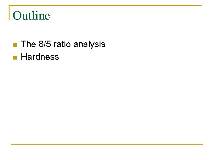 Outline n n The 8/5 ratio analysis Hardness 