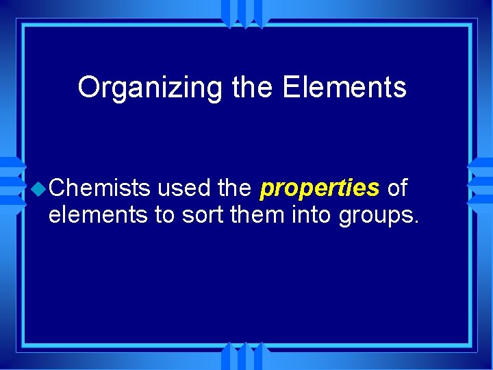 Organizing the Elements u. Chemists used the properties of elements to sort them into
