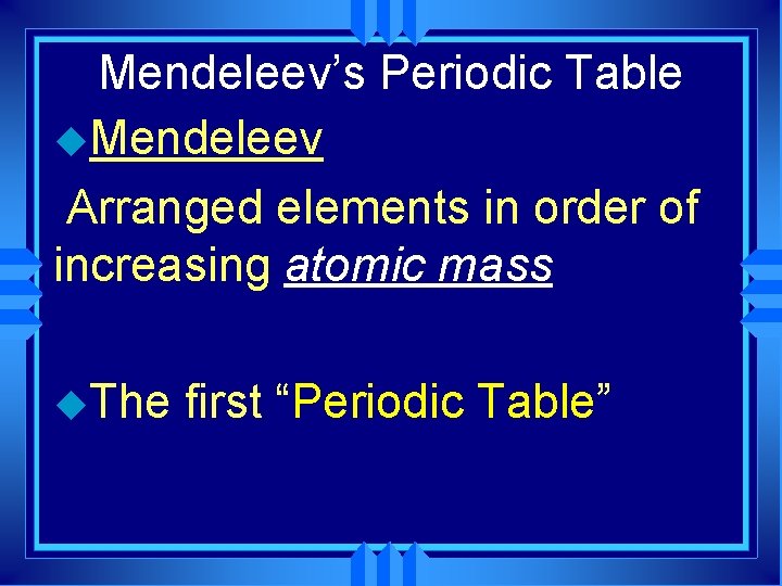 Mendeleev’s Periodic Table u. Mendeleev Arranged elements in order of increasing atomic mass u.