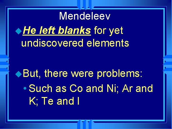 Mendeleev u. He left blanks for yet undiscovered elements u. But, there were problems:
