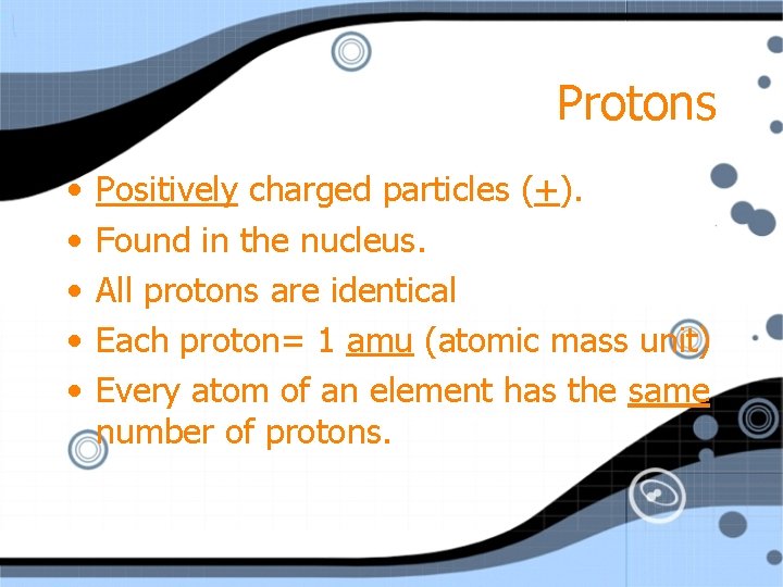 Protons • • • Positively charged particles (+). Found in the nucleus. All protons