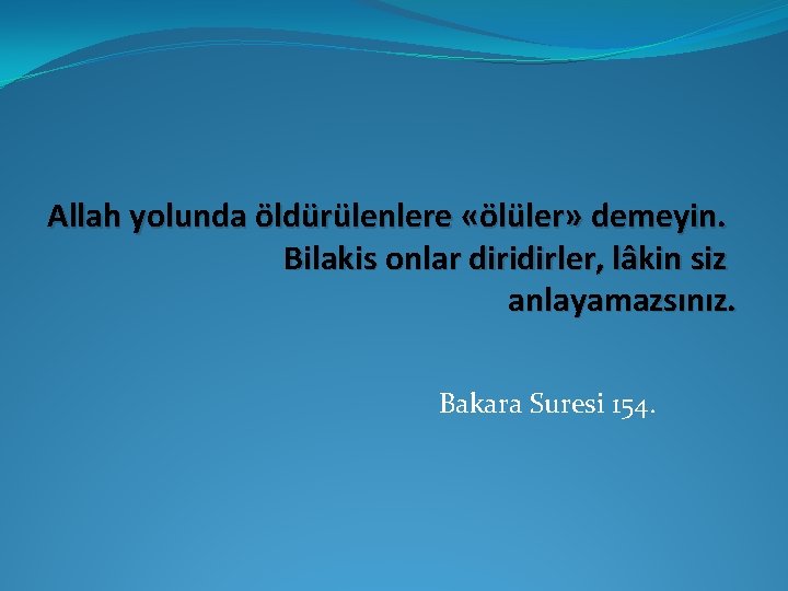 Allah yolunda öldürülenlere «ölüler» demeyin. Bilakis onlar diridirler, lâkin siz anlayamazsınız. Bakara Suresi 154.